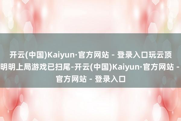 开云(中国)Kaiyun·官方网站 - 登录入口玩云顶之弈国