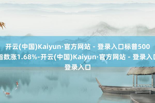 开云(中国)Kaiyun·官方网站 - 登录入口标普500指数涨1.68%-开云(中国)Kaiyun·官方网站 - 登录入口