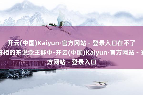 开云(中国)Kaiyun·官方网站 - 登录入口在不了解全部真相的东说念主群中-开云(中国)Kaiyun·官方网站 - 登录入口