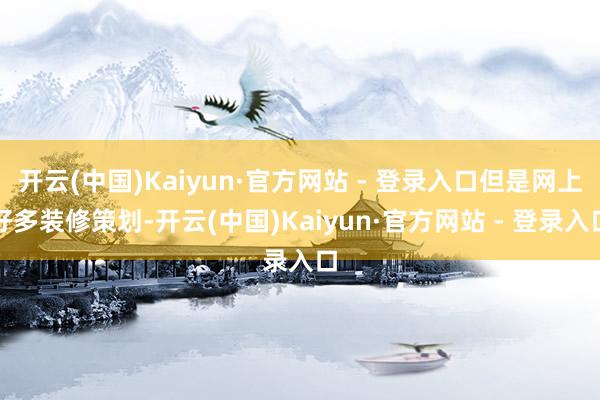 开云(中国)Kaiyun·官方网站 - 登录入口但是网上好多
