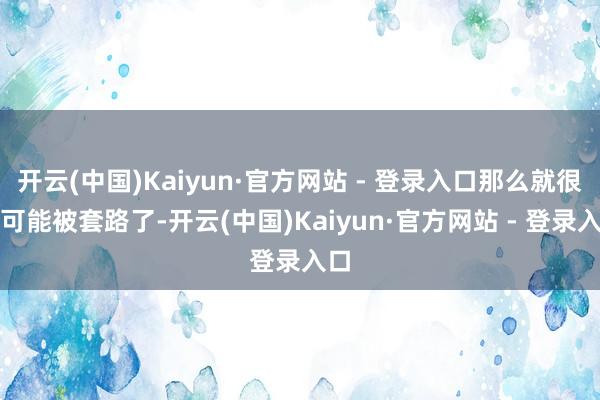 开云(中国)Kaiyun·官方网站 - 登录入口那么就很有可