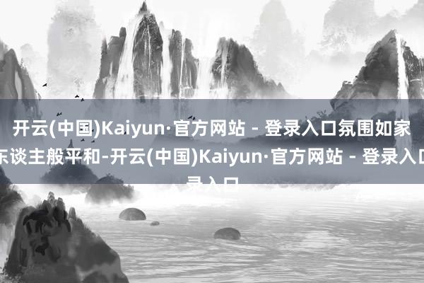 开云(中国)Kaiyun·官方网站 - 登录入口氛围如家东谈