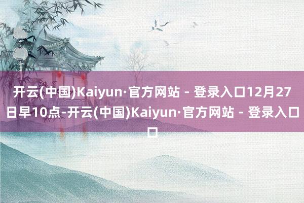 开云(中国)Kaiyun·官方网站 - 登录入口12月27日