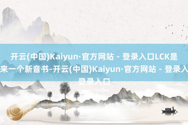 开云(中国)Kaiyun·官方网站 - 登录入口LCK是传来