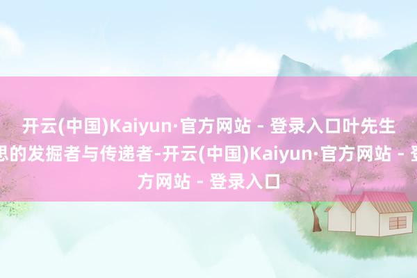 开云(中国)Kaiyun·官方网站 - 登录入口叶先生是好意思的发掘者与传递者-开云(中国)Kaiyun·官方网站 - 登录入口
