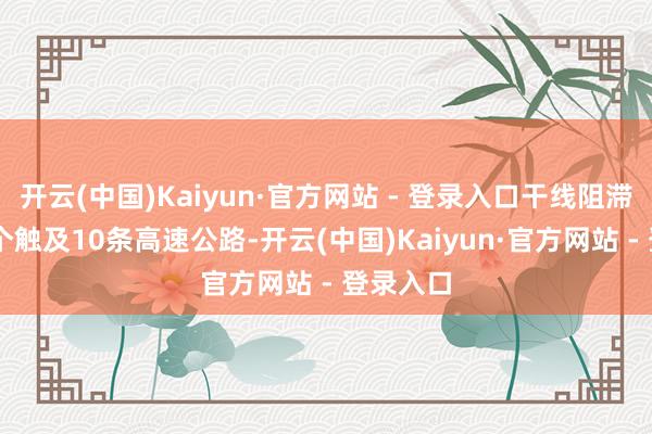 开云(中国)Kaiyun·官方网站 - 登录入口干线阻滞路段11个触及10条高速公路-开云(中国)Kaiyun·官方网站 - 登录入口