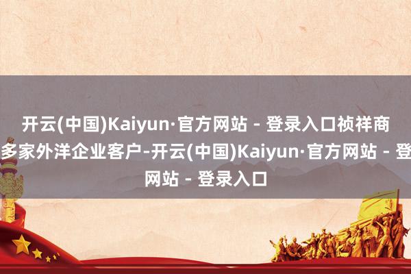 开云(中国)Kaiyun·官方网站 - 登录入口祯祥商旅功绩多家外洋企业客户-开云(中国)Kaiyun·官方网站 - 登录入口