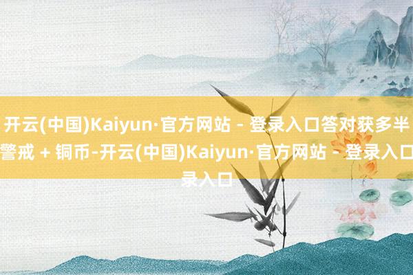 开云(中国)Kaiyun·官方网站 - 登录入口答对获多半警戒 + 铜币-开云(中国)Kaiyun·官方网站 - 登录入口