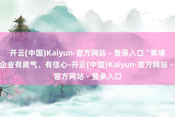 开云(中国)Kaiyun·官方网站 - 登录入口“黄埔智造”让企业有底气、有信心-开云(中国)Kaiyun·官方网站 - 登录入口