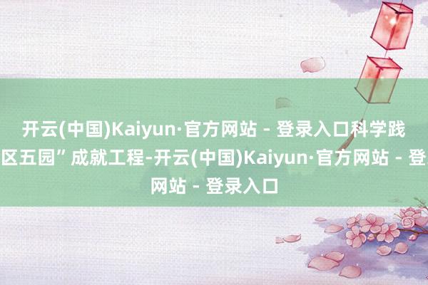 开云(中国)Kaiyun·官方网站 - 登录入口科学践诺“五区五园”成就工程-开云(中国)Kaiyun·官方网站 - 登录入口