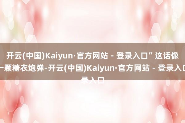 开云(中国)Kaiyun·官方网站 - 登录入口”这话像一颗