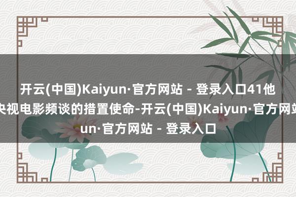 开云(中国)Kaiyun·官方网站 - 登录入口41他回身投身于央视电影频谈的措置使命-开云(中国)Kaiyun·官方网站 - 登录入口