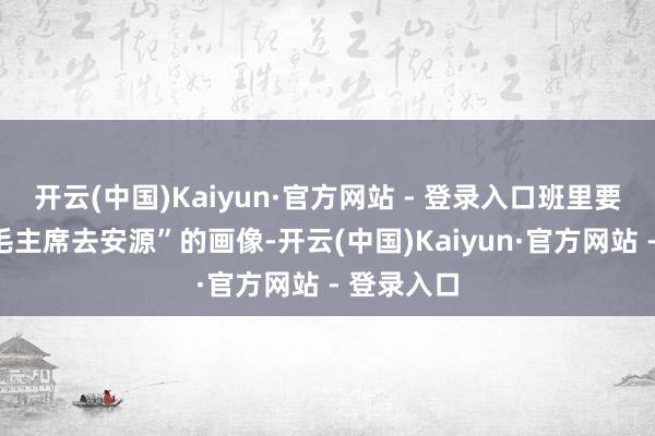 开云(中国)Kaiyun·官方网站 - 登录入口班里要绣一幅“毛主席去安源”的画像-开云(中国)Kaiyun·官方网站 - 登录入口
