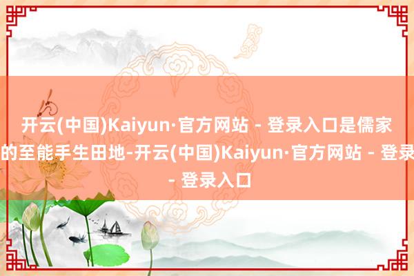 开云(中国)Kaiyun·官方网站 - 登录入口是儒家追求的至能手生田地-开云(中国)Kaiyun·官方网站 - 登录入口
