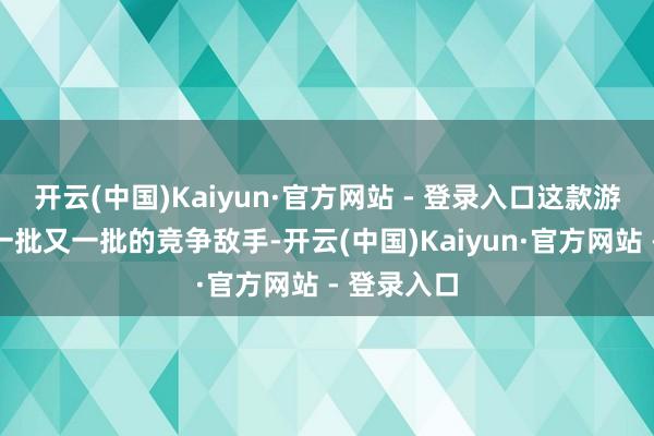 开云(中国)Kaiyun·官方网站 - 登录入口这款游戏熬倒
