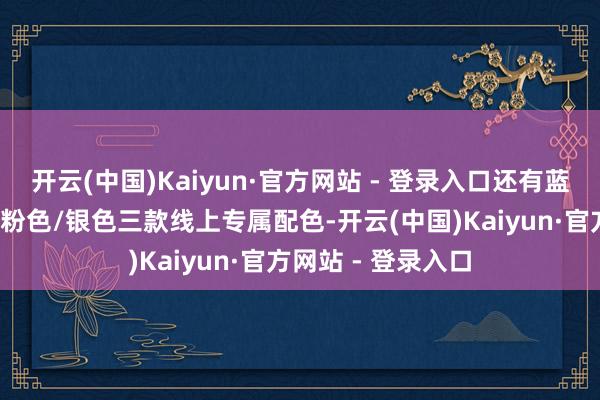 开云(中国)Kaiyun·官方网站 - 登录入口还有蓝色/玄色、玉绿、粉色/银色三款线上专属配色-开云(中国)Kaiyun·官方网站 - 登录入口