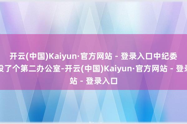 开云(中国)Kaiyun·官方网站 - 登录入口中纪委临时设