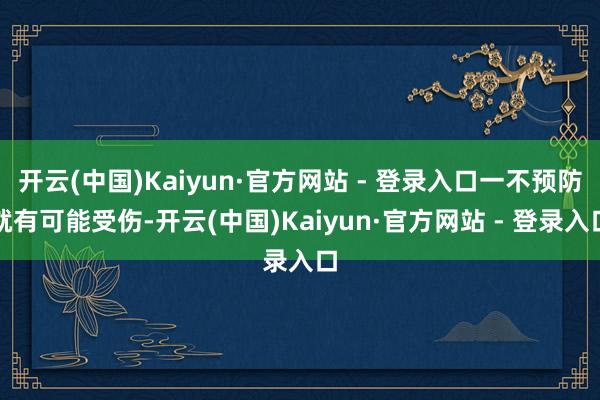 开云(中国)Kaiyun·官方网站 - 登录入口一不预防就有