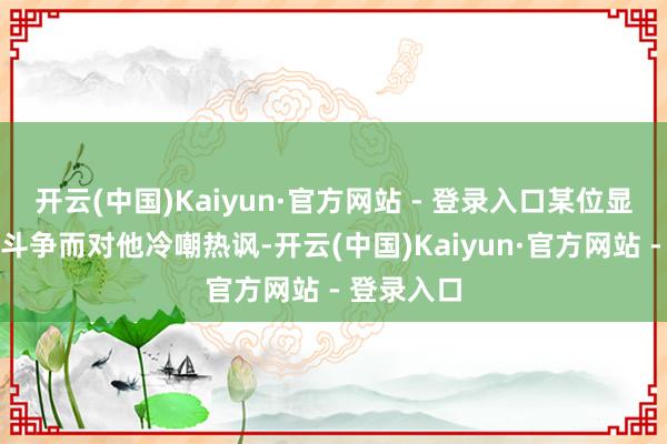 开云(中国)Kaiyun·官方网站 - 登录入口某位显耀因职