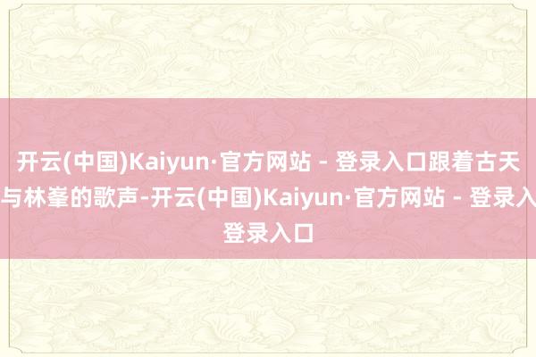 开云(中国)Kaiyun·官方网站 - 登录入口跟着古天乐与