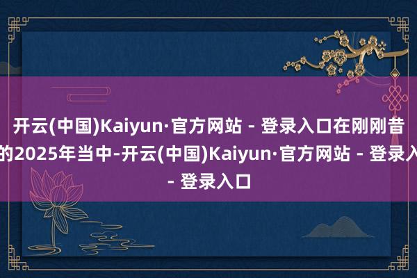 开云(中国)Kaiyun·官方网站 - 登录入口在刚刚昔日的