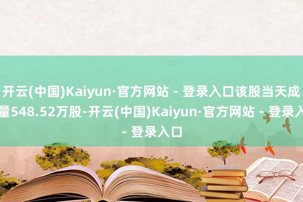 开云(中国)Kaiyun·官方网站 - 登录入口该股当天成交量548.52万股-开云(中国)Kaiyun·官方网站 - 登录入口