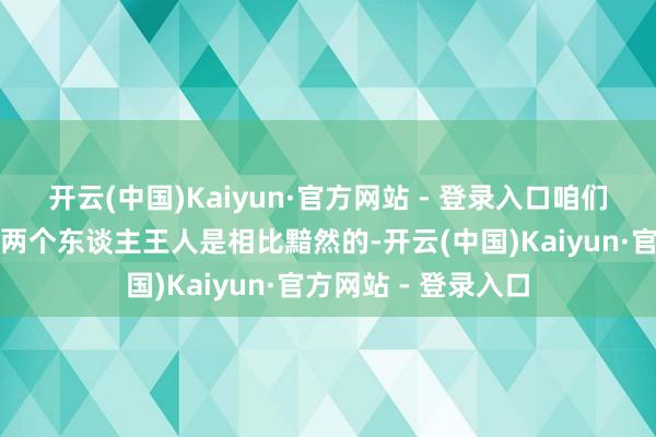 开云(中国)Kaiyun·官方网站 - 登录入口咱们能够瓦解的嗅觉到两个东谈主王人是相比黯然的-开云(中国)Kaiyun·官方网站 - 登录入口