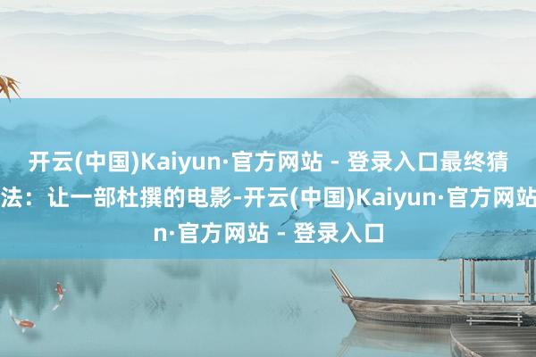 开云(中国)Kaiyun·官方网站 - 登录入口最终猜测了一个办法：让一部杜撰的电影-开云(中国)Kaiyun·官方网站 - 登录入口