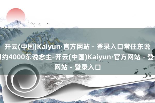 开云(中国)Kaiyun·官方网站 - 登录入口常住东说念主口约4000东说念主-开云(中国)Kaiyun·官方网站 - 登录入口