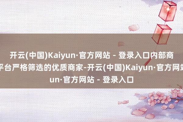 开云(中国)Kaiyun·官方网站 - 登录入口内部商品均来自于平台严格筛选的优质商家-开云(中国)Kaiyun·官方网站 - 登录入口