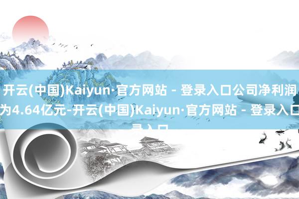 开云(中国)Kaiyun·官方网站 - 登录入口公司净利润为4.64亿元-开云(中国)Kaiyun·官方网站 - 登录入口