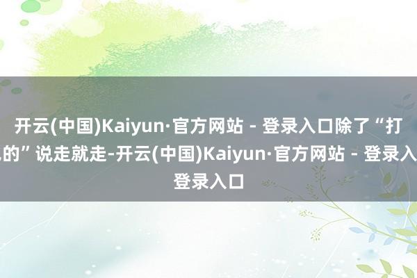 开云(中国)Kaiyun·官方网站 - 登录入口除了“打飞的