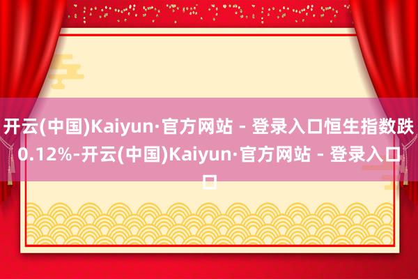 开云(中国)Kaiyun·官方网站 - 登录入口恒生指数跌0.12%-开云(中国)Kaiyun·官方网站 - 登录入口