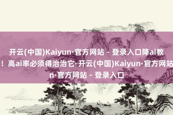 开云(中国)Kaiyun·官方网站 - 登录入口降ai教程攻略来啦!高ai率必须得治治它-开云(中国)Kaiyun·官方网站 - 登录入口
