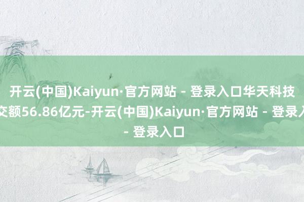 开云(中国)Kaiyun·官方网站 - 登录入口华天科技成交额56.86亿元-开云(中国)Kaiyun·官方网站 - 登录入口