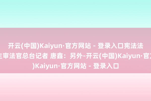 开云(中国)Kaiyun·官方网站 - 登录入口宪法法院已细目毁谤案主审法官总台记者 唐鑫：另外-开云(中国)Kaiyun·官方网站 - 登录入口
