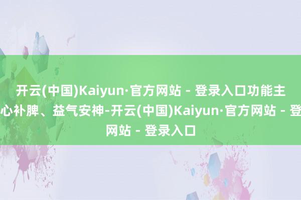 开云(中国)Kaiyun·官方网站 - 登录入口功能主治为养心补脾、益气安神-开云(中国)Kaiyun·官方网站 - 登录入口