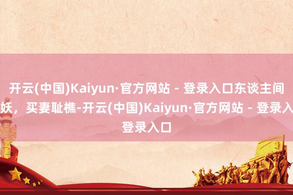 开云(中国)Kaiyun·官方网站 - 登录入口东谈主间树妖,买妻耻樵-开云(中国)Kaiyun·官方网站 - 登录入口