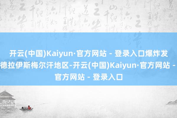 开云(中国)Kaiyun·官方网站 - 登录入口爆炸发生在该省德拉伊斯梅尔汗地区-开云(中国)Kaiyun·官方网站 - 登录入口