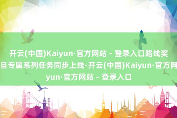 开云(中国)Kaiyun·官方网站 - 登录入口路线奖励引爆战力元旦专属系列任务同步上线-开云(中国)Kaiyun·官方网站 - 登录入口