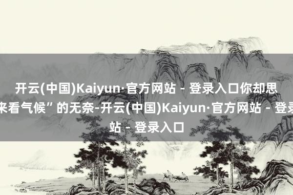 开云(中国)Kaiyun·官方网站 - 登录入口你却思停驻来看气候”的无奈-开云(中国)Kaiyun·官方网站 - 登录入口