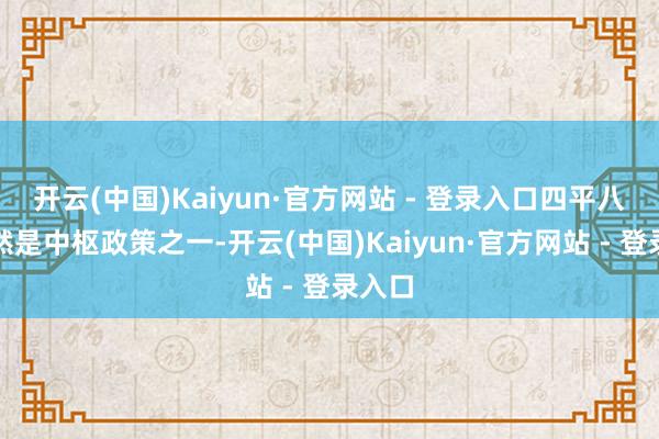 开云(中国)Kaiyun·官方网站 - 登录入口四平八稳仍然是中枢政策之一-开云(中国)Kaiyun·官方网站 - 登录入口