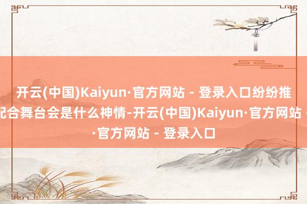 开云(中国)Kaiyun·官方网站 - 登录入口纷纷推断他们的配合舞台会是什么神情-开云(中国)Kaiyun·官方网站 - 登录入口