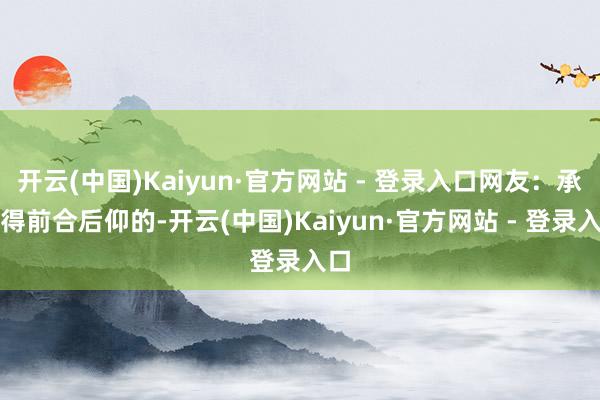 开云(中国)Kaiyun·官方网站 - 登录入口网友：承诺得前合后仰的-开云(中国)Kaiyun·官方网站 - 登录入口
