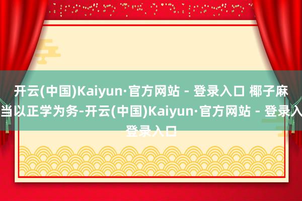 开云(中国)Kaiyun·官方网站 - 登录入口 椰子麻君当以正学为务-开云(中国)Kaiyun·官方网站 - 登录入口