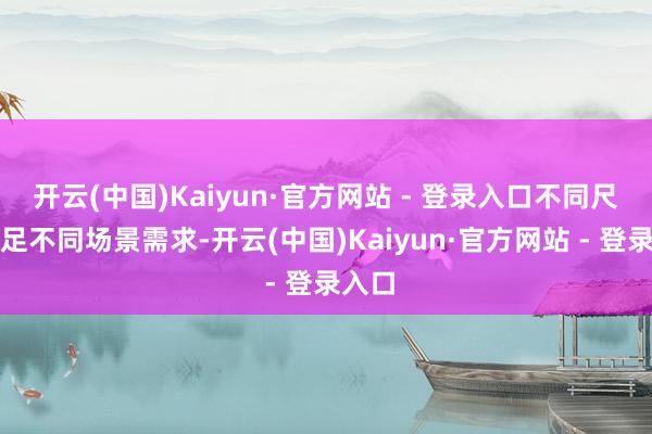 开云(中国)Kaiyun·官方网站 - 登录入口不同尺寸满足不同场景需求-开云(中国)Kaiyun·官方网站 - 登录入口