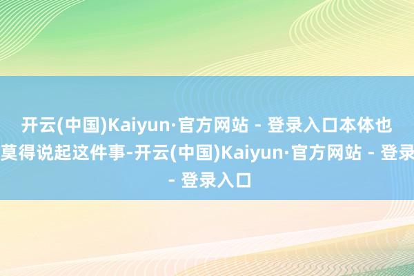 开云(中国)Kaiyun·官方网站 - 登录入口本体也齐备莫得说起这件事-开云(中国)Kaiyun·官方网站 - 登录入口