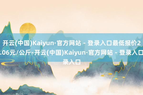 开云(中国)Kaiyun·官方网站 - 登录入口最低报价2.06元/公斤-开云(中国)Kaiyun·官方网站 - 登录入口