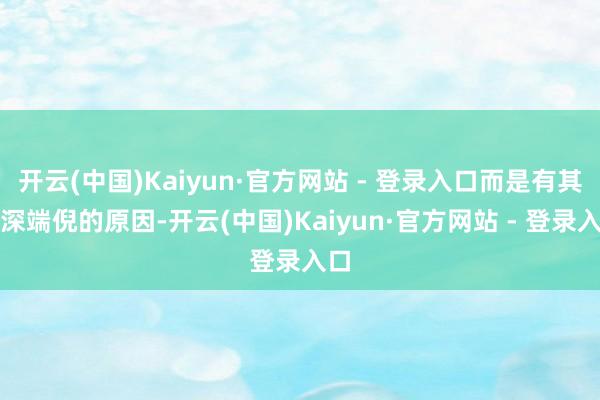 开云(中国)Kaiyun·官方网站 - 登录入口而是有其更深端倪的原因-开云(中国)Kaiyun·官方网站 - 登录入口