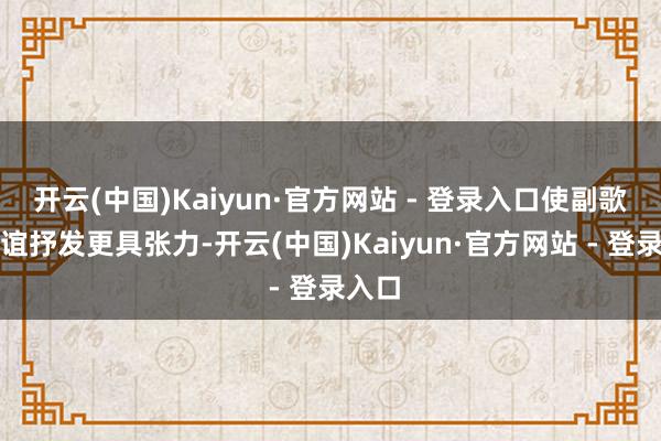 开云(中国)Kaiyun·官方网站 - 登录入口使副歌与情谊抒发更具张力-开云(中国)Kaiyun·官方网站 - 登录入口